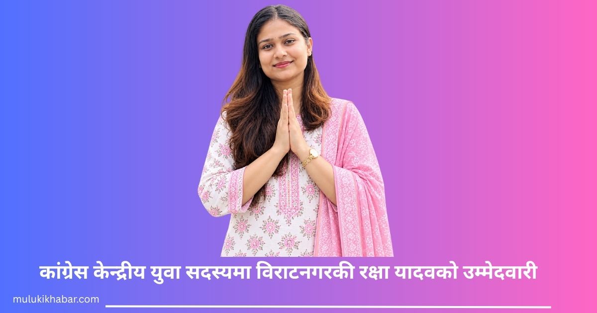 कांग्रेस केन्द्रीय युवा सदस्यमा विराटनगरकी रक्षा यादवको उम्मेदवारी